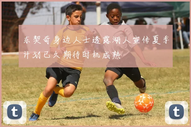 东契奇身边人士透露湖人宣传夏季计划已久期待时机成熟