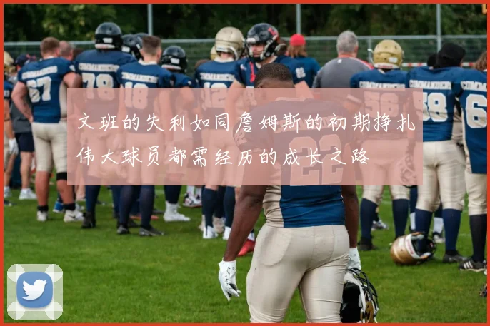 文班的失利如同詹姆斯的初期挣扎伟大球员都需经历的成长之路