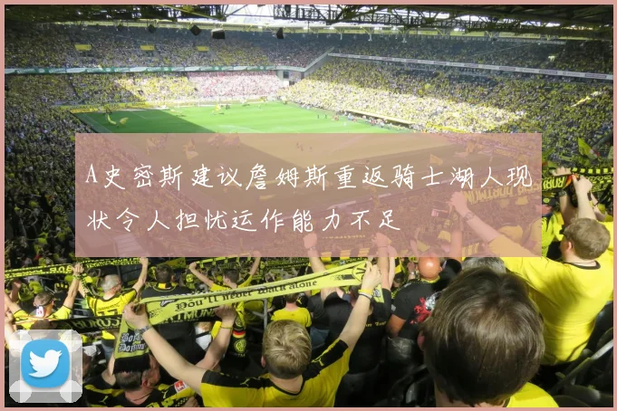 A史密斯建议詹姆斯重返骑士湖人现状令人担忧运作能力不足
