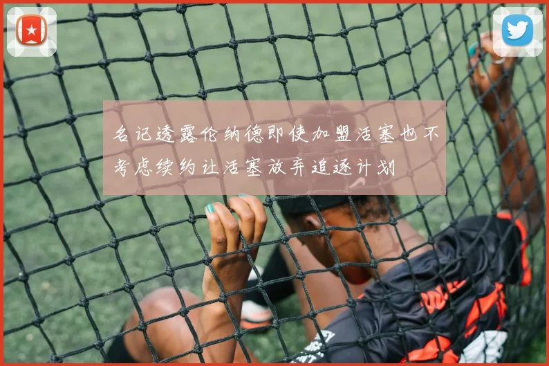 名记透露伦纳德即使加盟活塞也不考虑续约让活塞放弃追逐计划