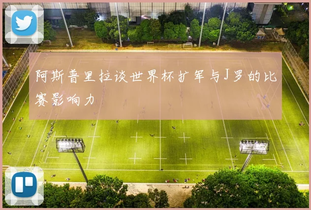 阿斯普里拉谈世界杯扩军与J罗的比赛影响力