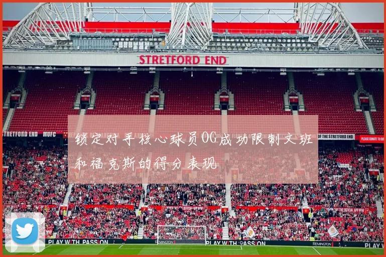 锁定对手核心球员OG成功限制文班和福克斯的得分表现