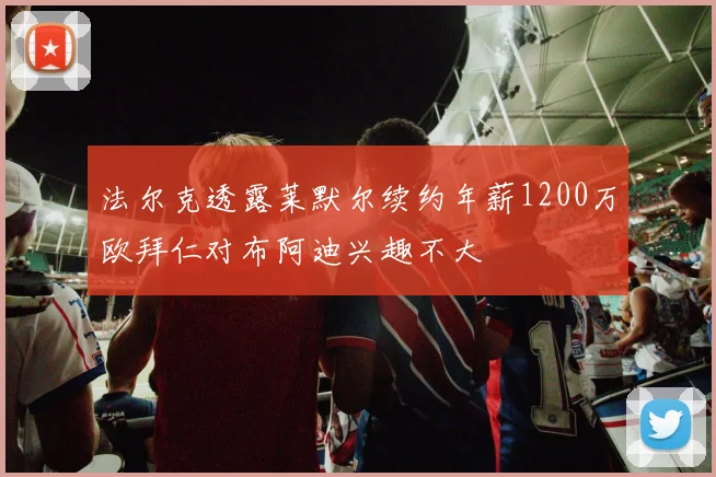 法尔克透露莱默尔续约年薪1200万欧拜仁对布阿迪兴趣不大