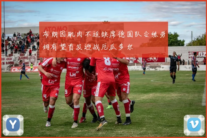 布朗因肌肉不适缺席德国队合练劳姆有望首发迎战厄瓜多尔
