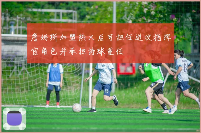 詹姆斯加盟热火后可担任进攻指挥官角色并承担持球重任