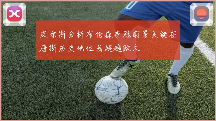 皮尔斯分析布伦森夺冠前景关键在唐斯历史地位或超越欧文