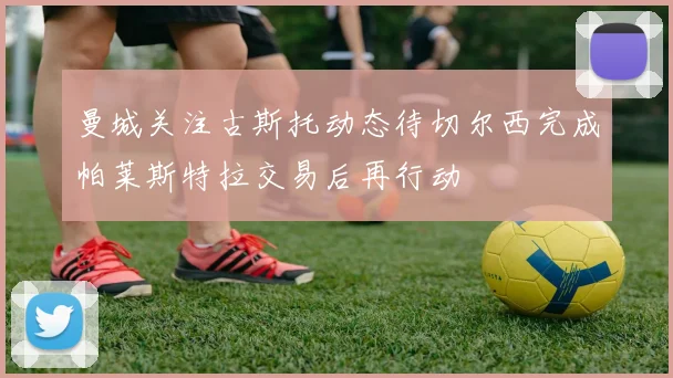曼城关注古斯托动态待切尔西完成帕莱斯特拉交易后再行动