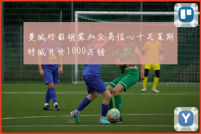 曼城对截胡蒙加交易信心十足莱斯特城开价1000万镑