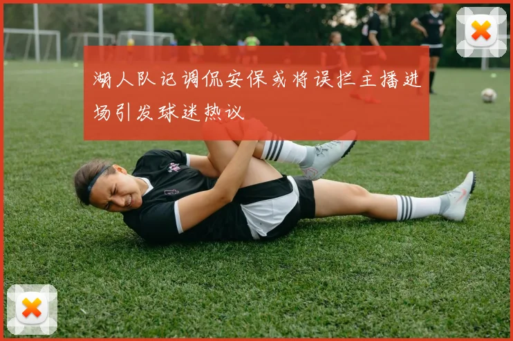 湖人队记调侃安保或将误拦主播进场引发球迷热议