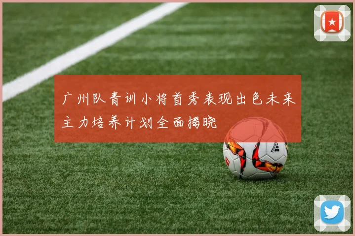 广州队青训小将首秀表现出色未来主力培养计划全面揭晓