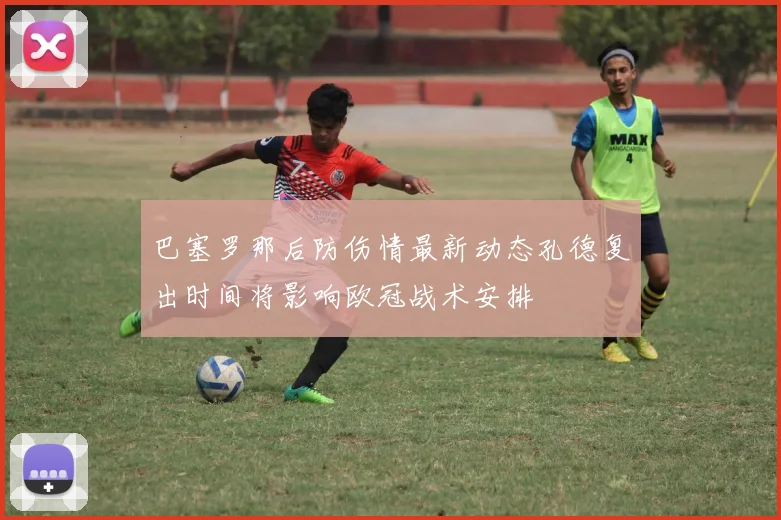 巴塞罗那后防伤情最新动态孔德复出时间将影响欧冠战术安排
