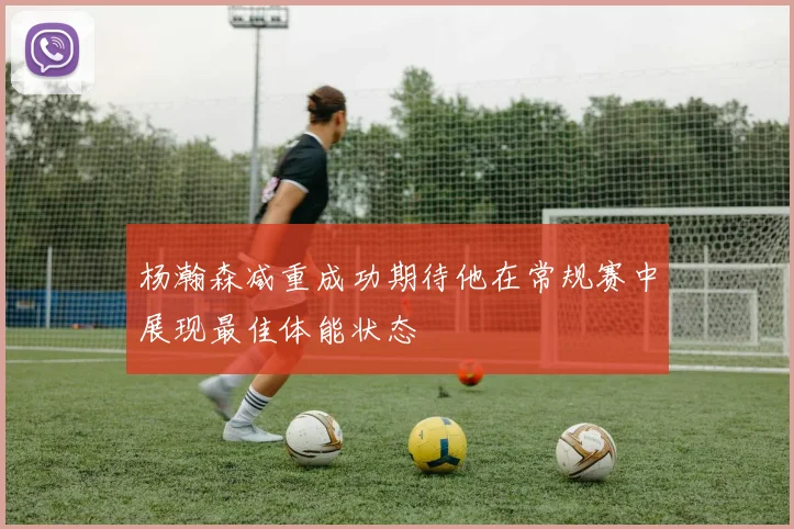 杨瀚森减重成功期待他在常规赛中展现最佳体能状态